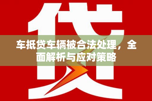 茶山车抵贷车辆被合法处理，全面解析与应对策略