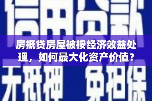 泾县房抵贷房屋被按经济效益处理，如何最大化资产价值？