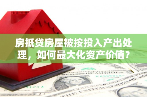 泾县房抵贷房屋被按投入产出处理，如何最大化资产价值？