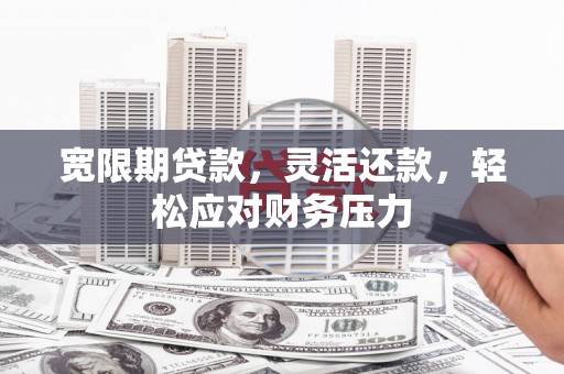 广丰宽限期贷款，灵活还款，轻松应对财务压力