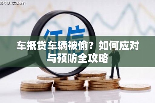 交口车抵贷车辆被偷？如何应对与预防全攻略