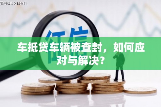 泾县车抵贷车辆被查封，如何应对与解决？