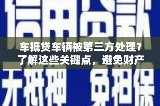 武陵源车抵贷车辆被第三方处理？了解这些关键点，避免财产损失！