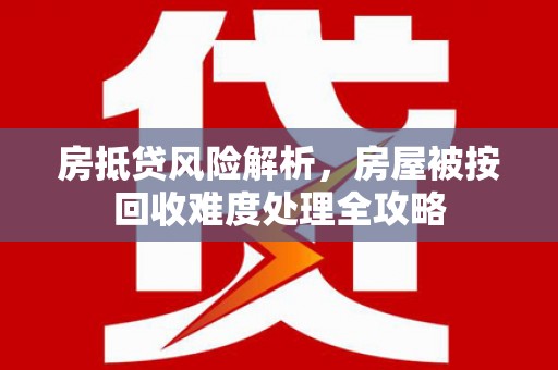 溆浦房抵贷风险解析，房屋被按回收难度处理全攻略