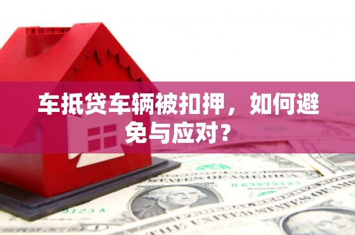 安源车抵贷车辆被扣押，如何避免与应对？