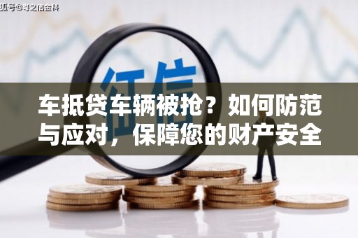 山西车抵贷车辆被抢？如何防范与应对，保障您的财产安全