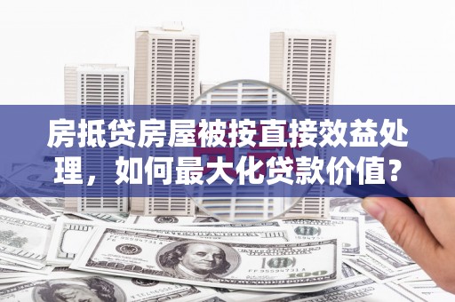 苍溪房抵贷房屋被按直接效益处理，如何最大化贷款价值？