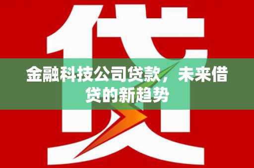 苍溪金融科技公司贷款，未来借贷的新趋势