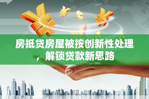 苍溪房抵贷房屋被按创新性处理，解锁贷款新思路