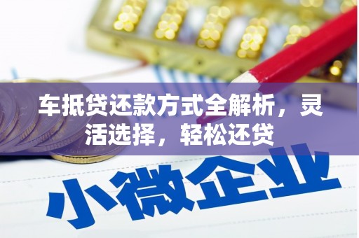 界首车抵贷还款方式全解析，灵活选择，轻松还贷