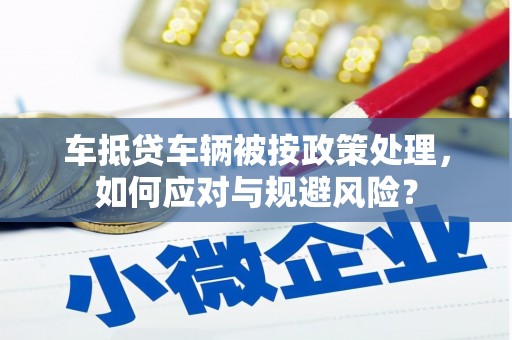 苍溪车抵贷车辆被按政策处理，如何应对与规避风险？