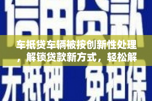 桓台车抵贷车辆被按创新性处理，解锁贷款新方式，轻松解决资金难题