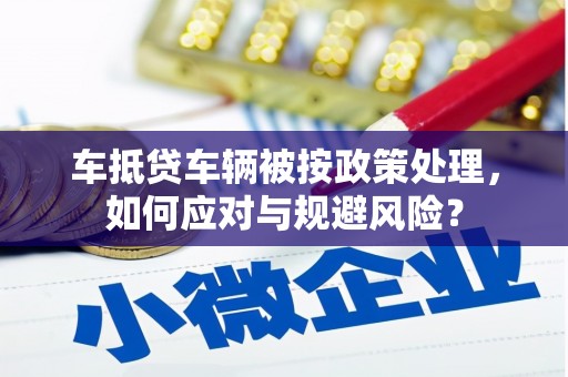 夏河车抵贷车辆被按政策处理，如何应对与规避风险？