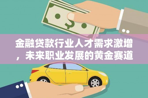 莞城金融贷款行业人才需求激增，未来职业发展的黄金赛道