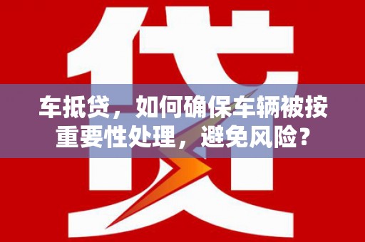 绥芬河车抵贷，如何确保车辆被按重要性处理，避免风险？