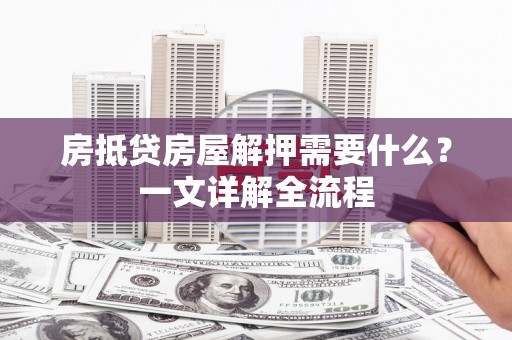 巴青房抵贷房屋解押需要什么？一文详解全流程