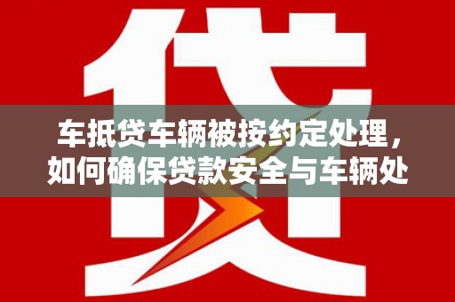永善车抵贷车辆被按约定处理，如何确保贷款安全与车辆处置透明？