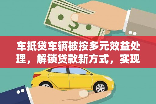 礼县车抵贷车辆被按多元效益处理，解锁贷款新方式，实现资产最大化