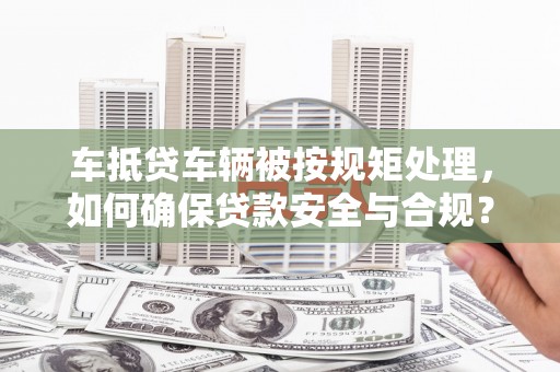 定陶车抵贷车辆被按规矩处理，如何确保贷款安全与合规？