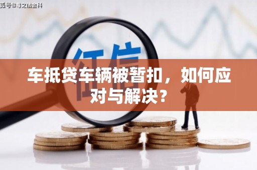 武功车抵贷车辆被暂扣，如何应对与解决？