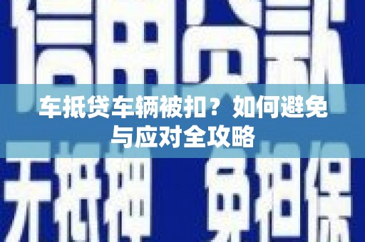 绥棱车抵贷车辆被扣？如何避免与应对全攻略