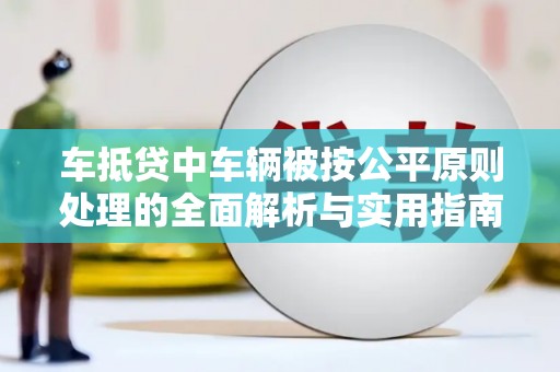 福安车抵贷中车辆被按公平原则处理的全面解析与实用指南