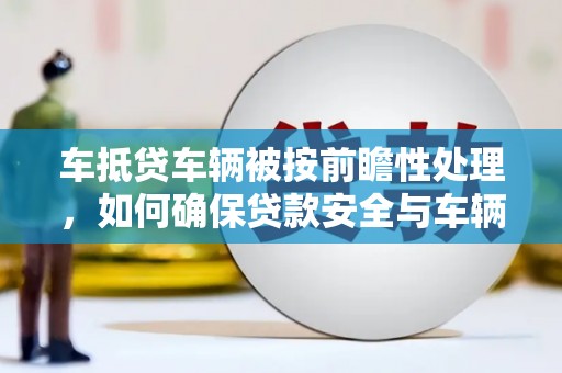 保税港区车抵贷车辆被按前瞻性处理，如何确保贷款安全与车辆保值？