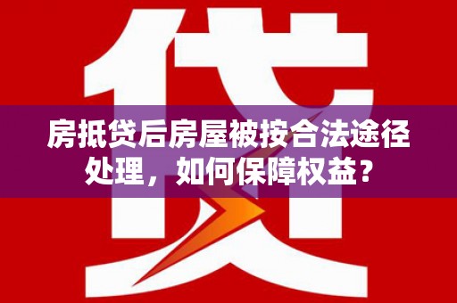 招远房抵贷后房屋被按合法途径处理，如何保障权益？