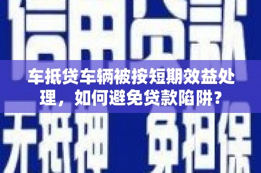 乌苏车抵贷车辆被按短期效益处理，如何避免贷款陷阱？