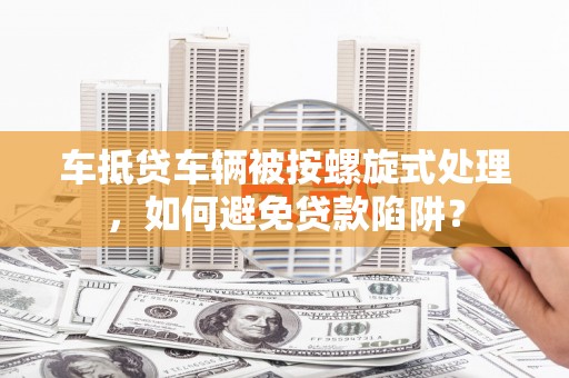 台安车抵贷车辆被按螺旋式处理，如何避免贷款陷阱？