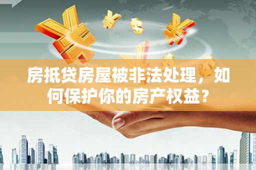 商南房抵贷房屋被非法处理，如何保护你的房产权益？