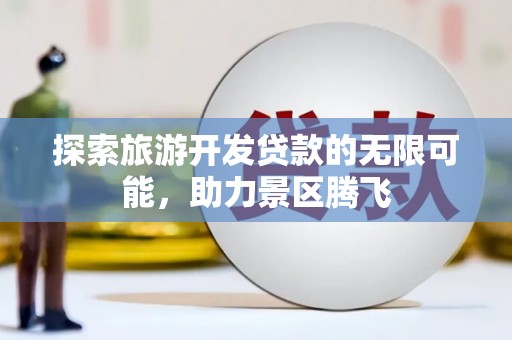 洮南探索旅游开发贷款的无限可能，助力景区腾飞
