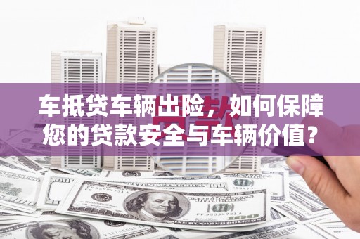 兴县车抵贷车辆出险，如何保障您的贷款安全与车辆价值？