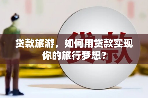 衡东贷款旅游，如何用贷款实现你的旅行梦想？