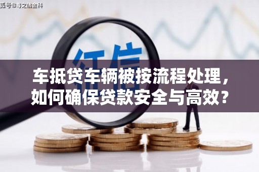 铁东车抵贷车辆被按流程处理，如何确保贷款安全与高效？