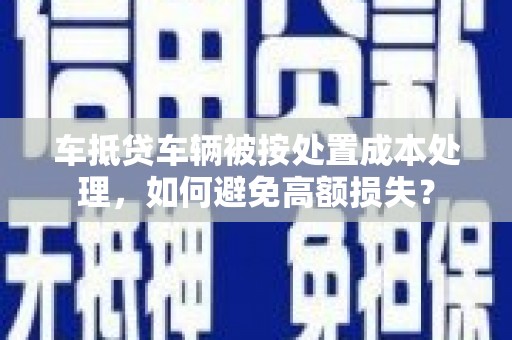 万载车抵贷车辆被按处置成本处理，如何避免高额损失？