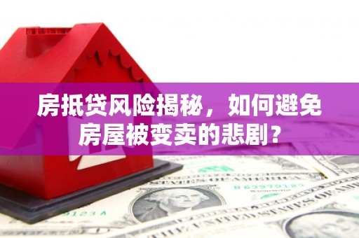 顺昌房抵贷风险揭秘，如何避免房屋被变卖的悲剧？