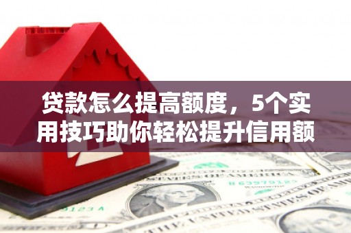 大村贷款怎么提高额度，5个实用技巧助你轻松提升信用额度