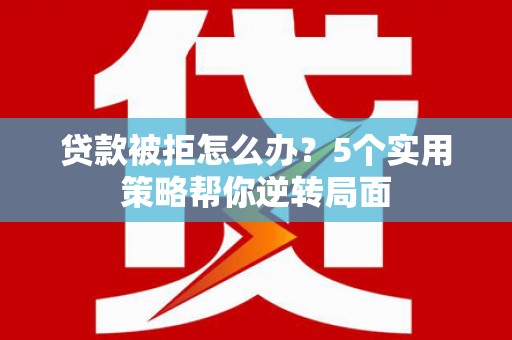建湖贷款被拒怎么办？5个实用策略帮你逆转局面