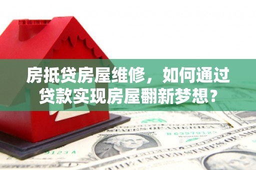 洞口房抵贷房屋维修，如何通过贷款实现房屋翻新梦想？