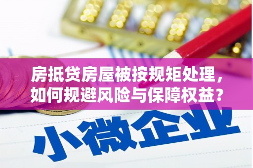 汉阳房抵贷房屋被按规矩处理，如何规避风险与保障权益？