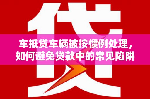 庆元车抵贷车辆被按惯例处理，如何避免贷款中的常见陷阱？
