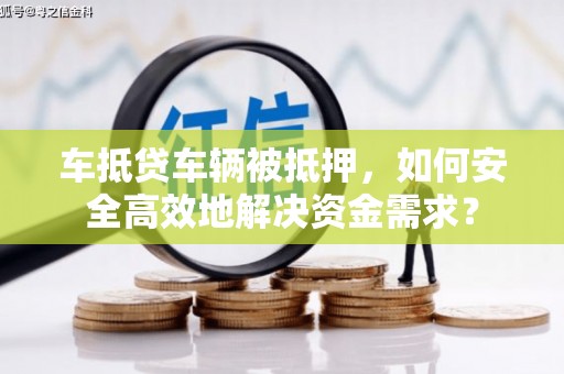 龙潭车抵贷车辆被抵押，如何安全高效地解决资金需求？