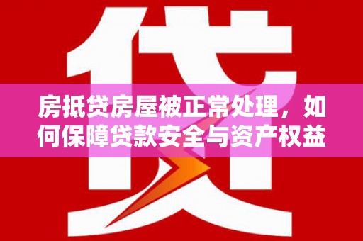 代县房抵贷房屋被正常处理，如何保障贷款安全与资产权益？