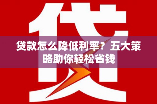 集美贷款怎么降低利率？五大策略助你轻松省钱