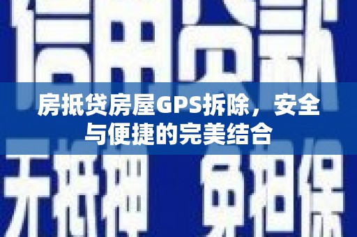 涪城房抵贷房屋GPS拆除，安全与便捷的完美结合