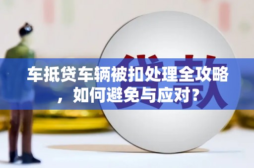 同江车抵贷车辆被扣处理全攻略，如何避免与应对？