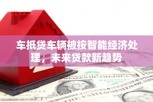 九龙城车抵贷车辆被按智能经济处理，未来贷款新趋势