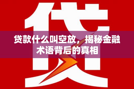 沣西贷款什么叫空放，揭秘金融术语背后的真相