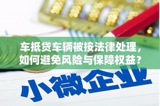 同江车抵贷车辆被按法律处理，如何避免风险与保障权益？